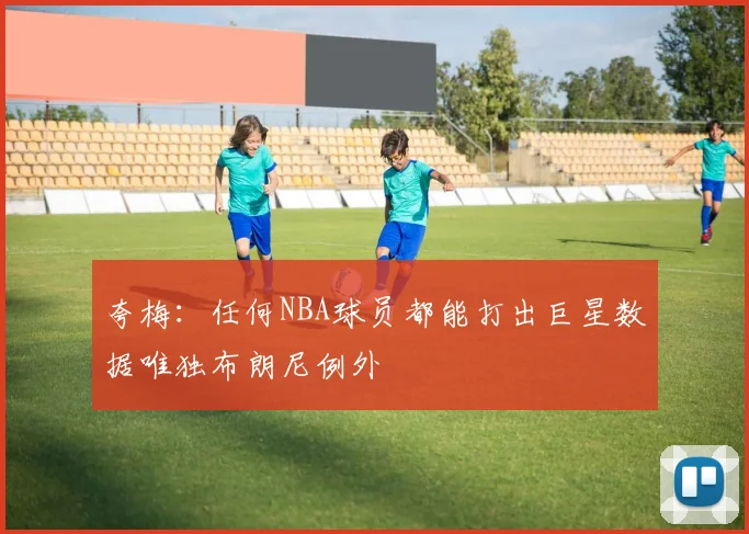 夸梅：任何NBA球员都能打出巨星数据唯独布朗尼例外