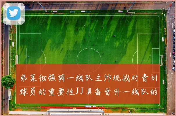 弗莱彻强调一线队主帅观战对青训球员的重要性JJ具备晋升一线队的能力