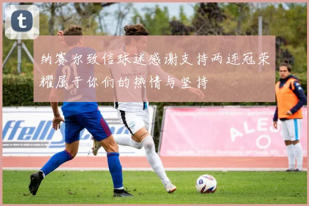 纳赛尔致信球迷感谢支持两连冠荣耀属于你们的热情与坚持