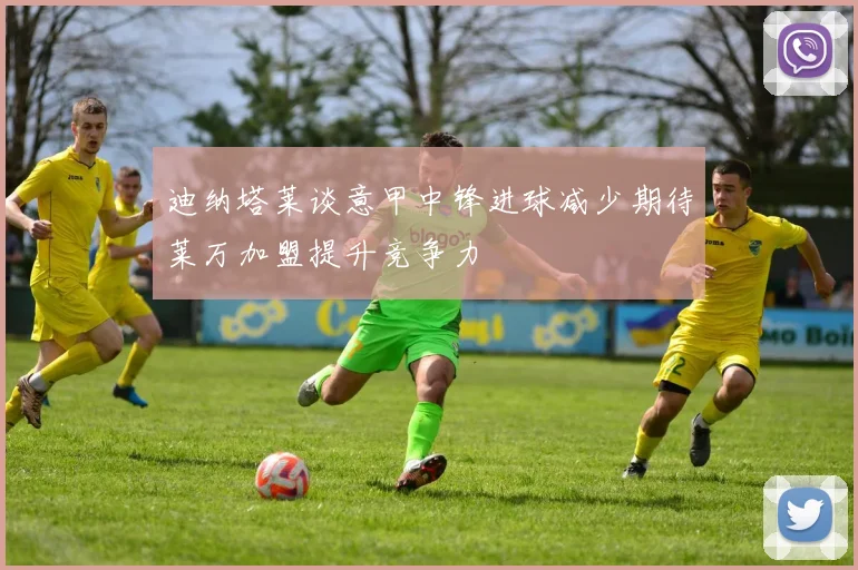 迪纳塔莱谈意甲中锋进球减少期待莱万加盟提升竞争力