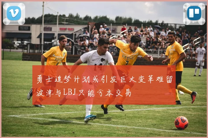 勇士追梦计划或引发巨大变革难留波津与LBJ只能亏本交易