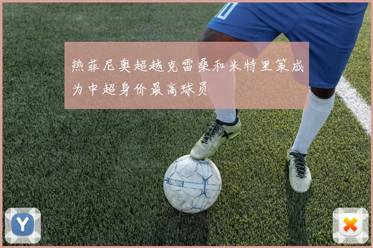 热菲尼奥超越克雷桑和米特里策成为中超身价最高球员