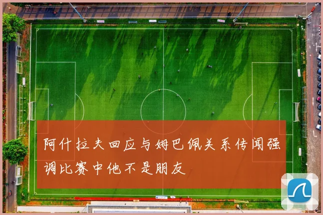 阿什拉夫回应与姆巴佩关系传闻强调比赛中他不是朋友