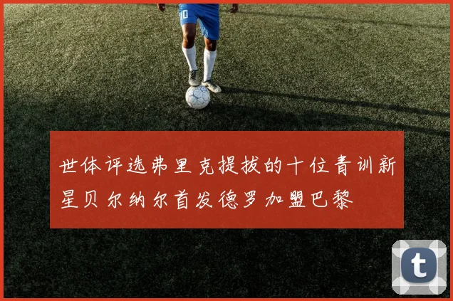 世体评选弗里克提拔的十位青训新星贝尔纳尔首发德罗加盟巴黎