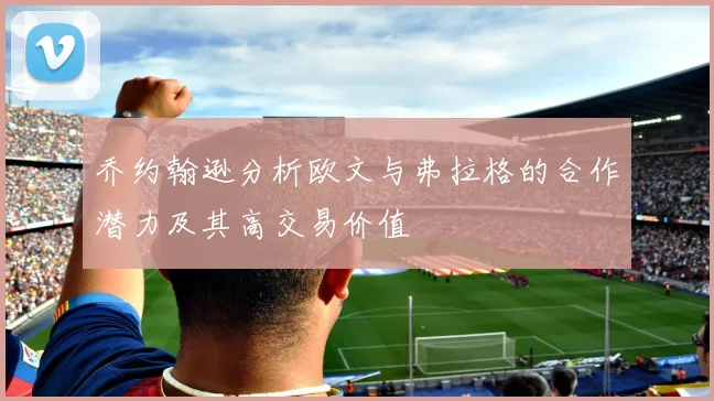 乔约翰逊分析欧文与弗拉格的合作潜力及其高交易价值