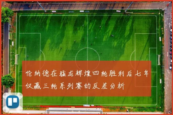 伦纳德在猛龙辉煌四轮胜利后七年仅赢三轮系列赛的反差分析