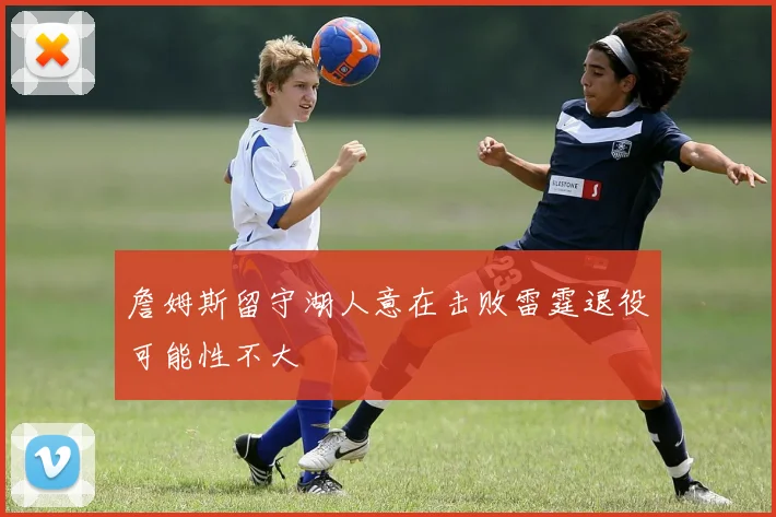 詹姆斯留守湖人意在击败雷霆退役可能性不大