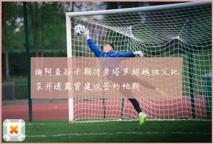 梅阿查孙子期待劳塔罗超越祖父纪录并透露曾建议签约帕斯