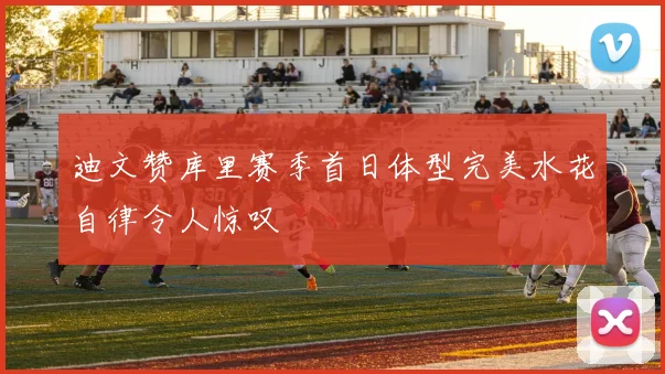 迪文赞库里赛季首日体型完美水花自律令人惊叹