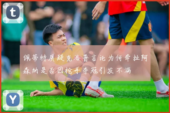 佩蒂特质疑克洛普言论为何牵扯阿森纳是否因枪手夺冠引发不满