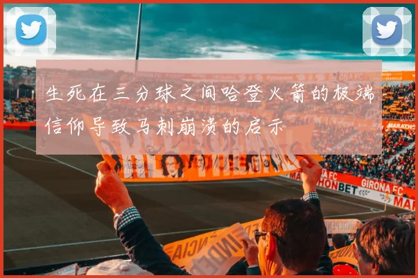 生死在三分球之间哈登火箭的极端信仰导致马刺崩溃的启示