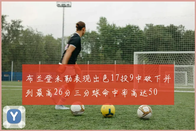 布兰登米勒表现出色17投9中砍下并列最高26分三分球命中率高达50