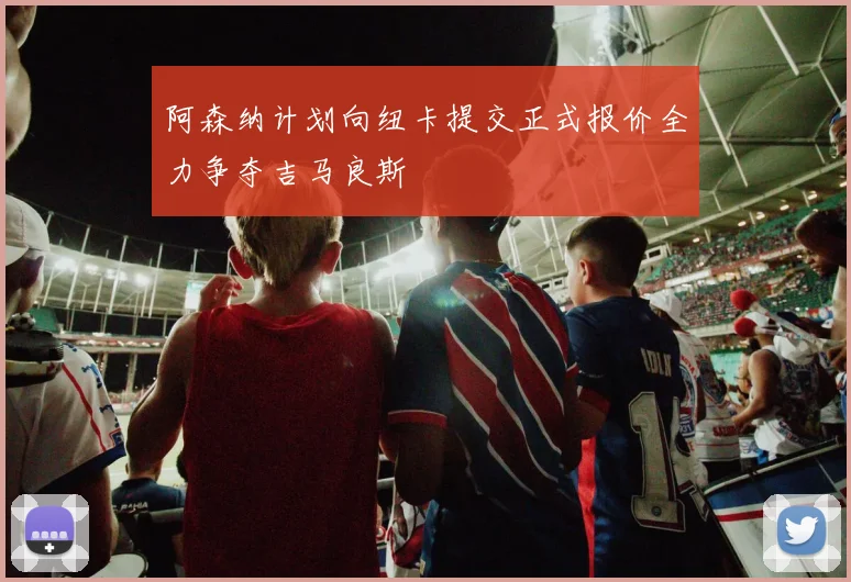 阿森纳计划向纽卡提交正式报价全力争夺吉马良斯