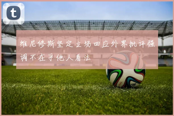 维尼修斯坚定立场回应外界批评强调不在乎他人看法
