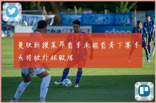 曼联新援莱昂首季未能首秀下赛季或将被外租锻炼