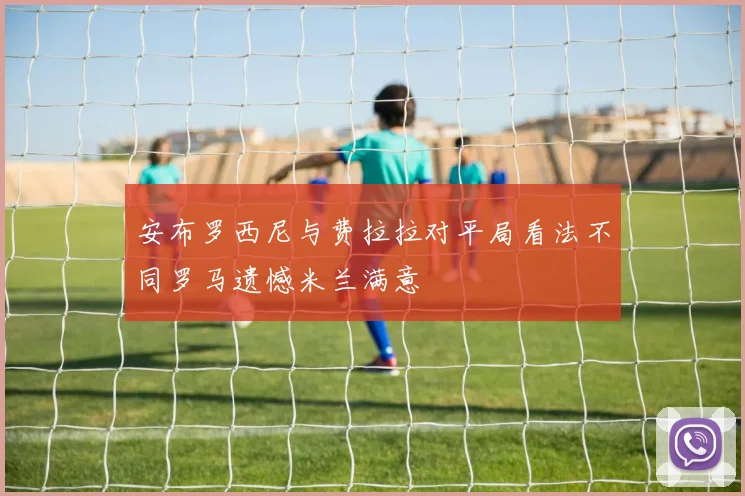 安布罗西尼与费拉拉对平局看法不同罗马遗憾米兰满意