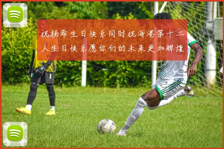 祝杨希生日快乐同时祝海港第十二人生日快乐愿你们的未来更加辉煌绚烂