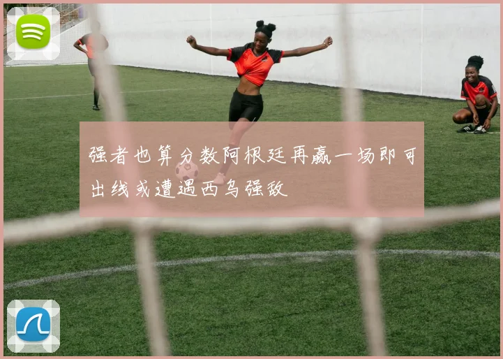 强者也算分数阿根廷再赢一场即可出线或遭遇西乌强敌
