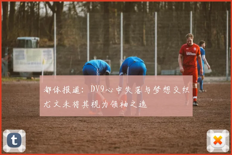 都体报道：DV9心中失落与梦想交织尤文未将其视为领袖之选