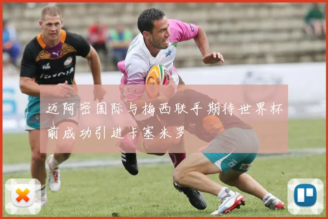 迈阿密国际与梅西联手期待世界杯前成功引进卡塞米罗